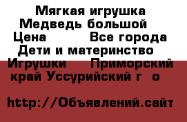 Мягкая игрушка Медведь-большой. › Цена ­ 750 - Все города Дети и материнство » Игрушки   . Приморский край,Уссурийский г. о. 